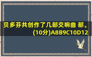 贝多芬共创作了几部交响曲 部。(10分)A8B9C10D12